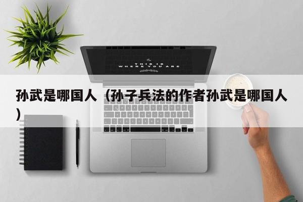孙武是哪国人（孙子兵法的作者孙武是哪国人）
