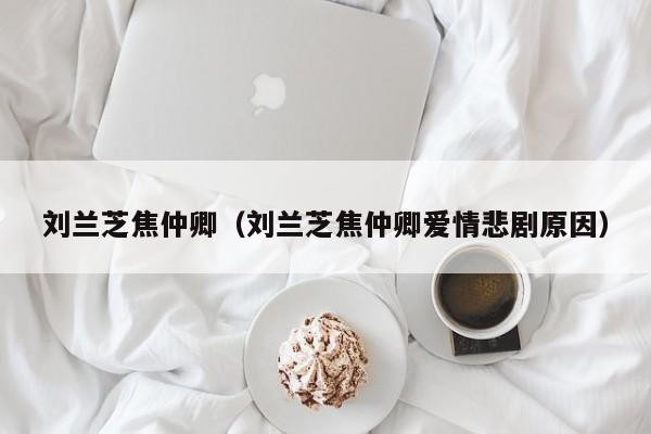 刘兰芝焦仲卿（刘兰芝焦仲卿爱情悲剧原因）