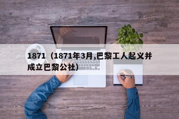 1871（1871年3月,巴黎工人起义并成立巴黎公社）