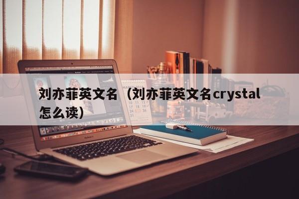刘亦菲英文名（刘亦菲英文名crystal怎么读）