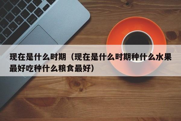 现在是什么时期（现在是什么时期种什么水果最好吃种什么粮食最好）