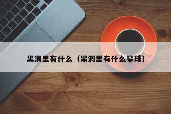 黑洞里有什么（黑洞里有什么星球）