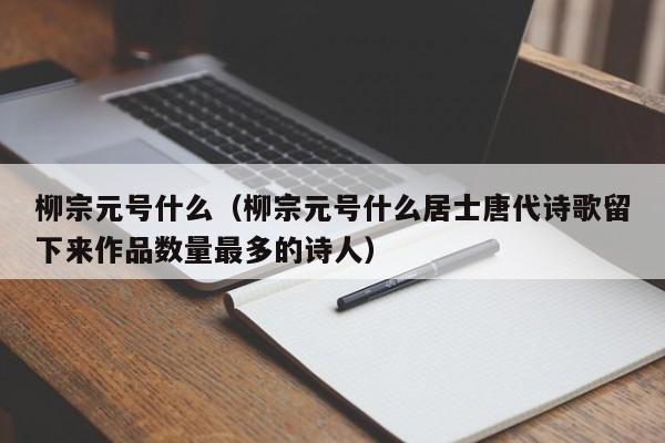 柳宗元号什么（柳宗元号什么居士唐代诗歌留下来作品数量最多的诗人）