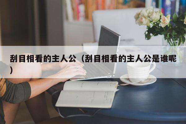 刮目相看的主人公（刮目相看的主人公是谁呢）