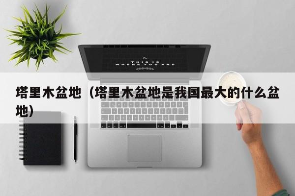 塔里木盆地（塔里木盆地是我国最大的什么盆地）