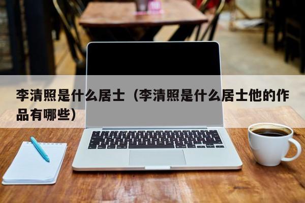 李清照是什么居士（李清照是什么居士他的作品有哪些）