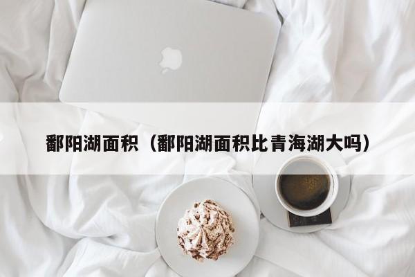 鄱阳湖面积（鄱阳湖面积比青海湖大吗）