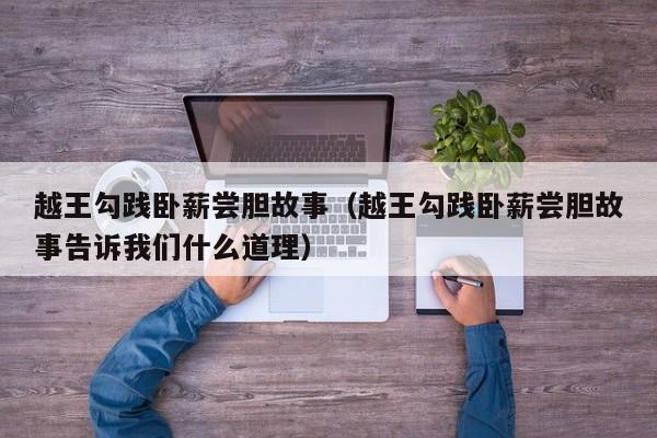 越王勾践卧薪尝胆故事（越王勾践卧薪尝胆故事告诉我们什么道理）