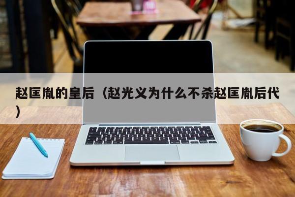 赵匡胤的皇后（赵光义为什么不杀赵匡胤后代）