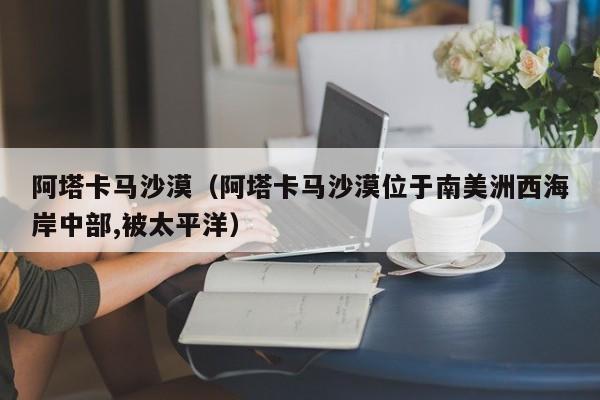 阿塔卡马沙漠（阿塔卡马沙漠位于南美洲西海岸中部,被太平洋）