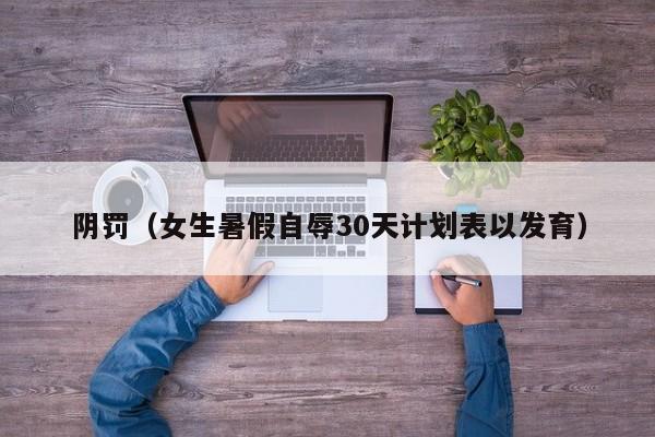 阴罚(女生暑假自辱30天计划表以发育)