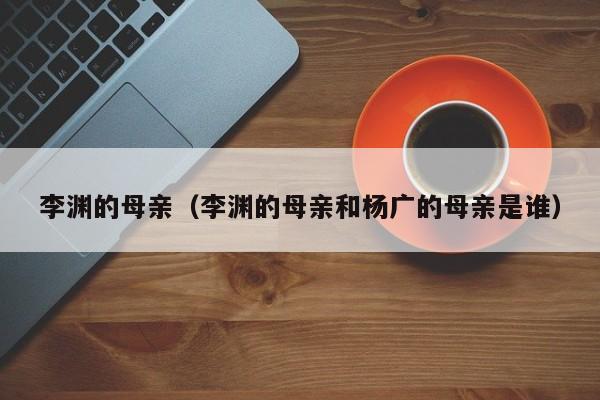 李渊的母亲（李渊的母亲和杨广的母亲是谁）