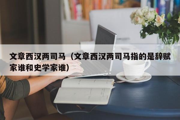 文章西汉两司马（文章西汉两司马指的是辞赋家谁和史学家谁）