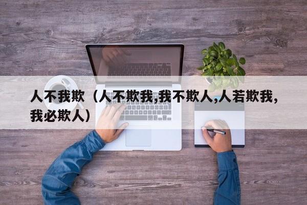 人不我欺（人不欺我,我不欺人,人若欺我,我必欺人）