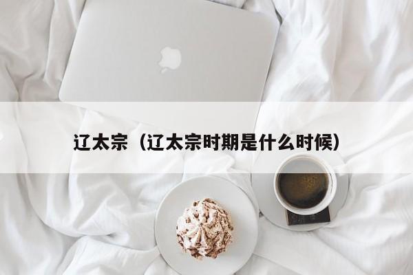 辽太宗（辽太宗时期是什么时候）
