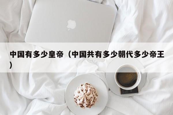 中国有多少皇帝(中国共有多少朝代多少帝王)
