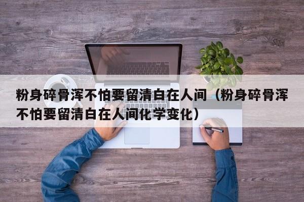 粉身碎骨浑不怕要留清白在人间（粉身碎骨浑不怕要留清白在人间化学变化）