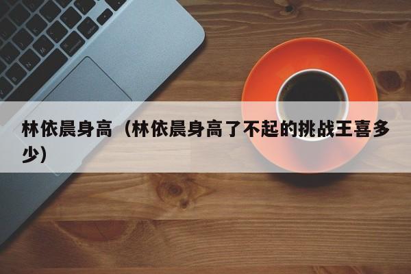 林依晨身高（林依晨身高了不起的挑战王喜多少）