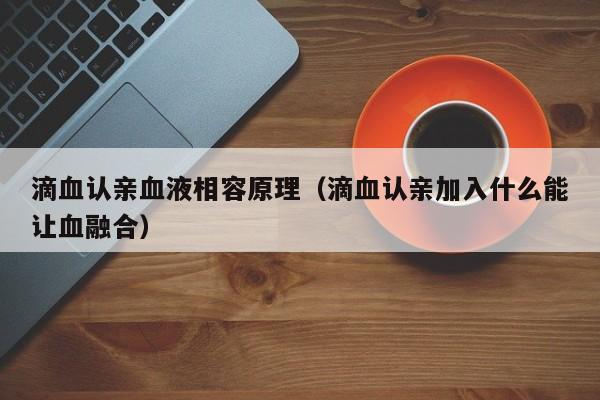 滴血认亲血液相容原理（滴血认亲加入什么能让血融合）