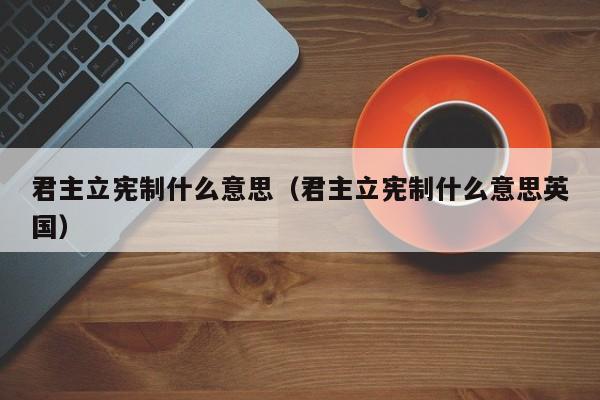 君主立宪制什么意思（君主立宪制什么意思英国）