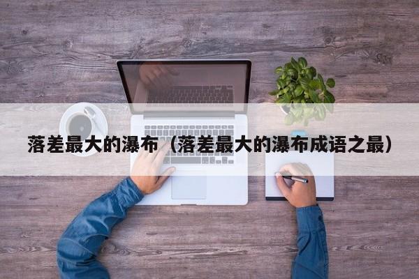 落差最大的瀑布（落差最大的瀑布成语之最）