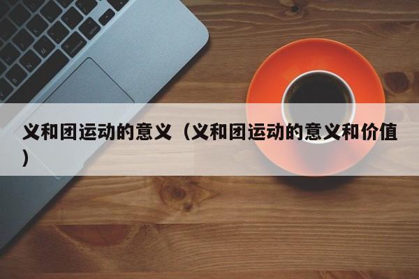 义和团运动的意义（义和团运动的意义和价值）