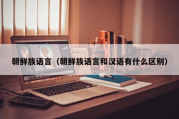 朝鲜族语言（朝鲜族语言和汉语有什么区别）
