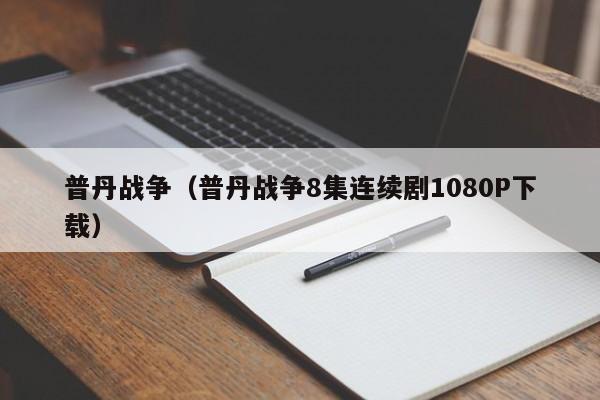 普丹战争（普丹战争8集连续剧1080P下载）