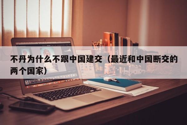 不丹为什么不跟中国建交（最近和中国断交的两个国家）