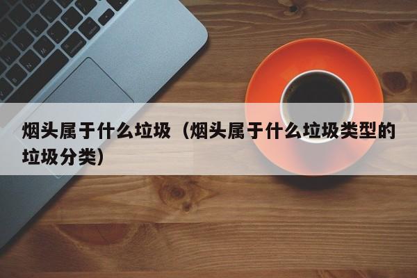 烟头属于什么垃圾（烟头属于什么垃圾类型的垃圾分类）