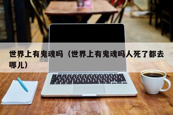 世界上有鬼魂吗（世界上有鬼魂吗人死了都去哪儿）
