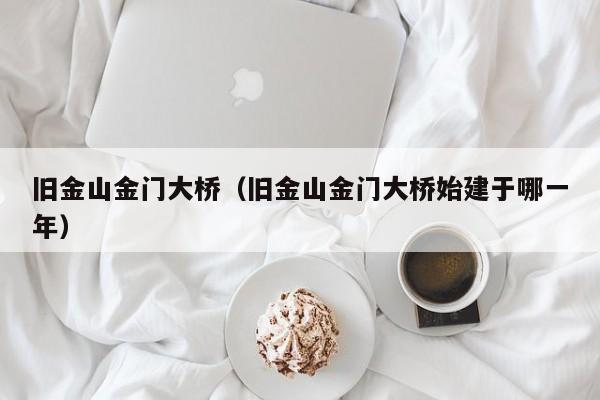 旧金山金门大桥（旧金山金门大桥始建于哪一年）