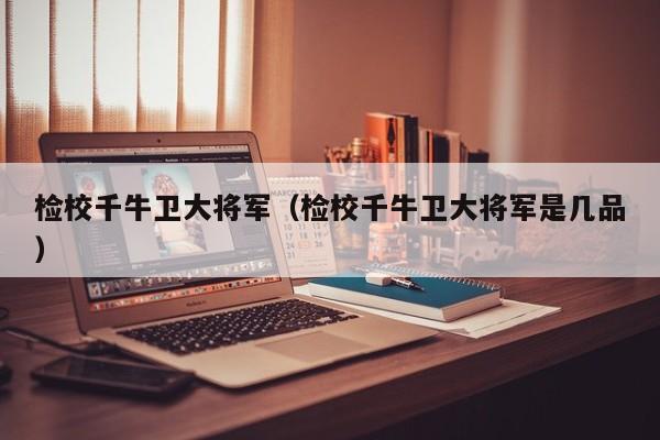 检校千牛卫大将军（检校千牛卫大将军是几品）