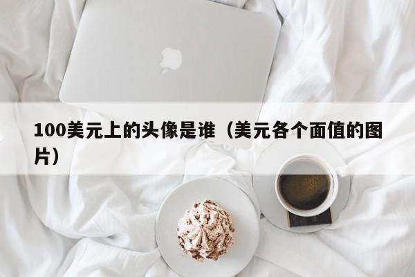 100美元上的头像是谁（美元各个面值的图片）