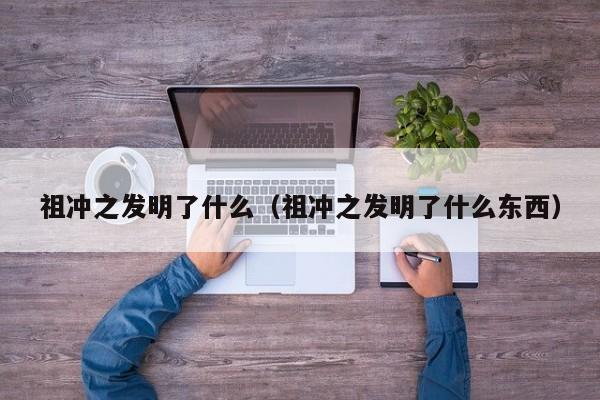祖冲之发明了什么（祖冲之发明了什么东西）