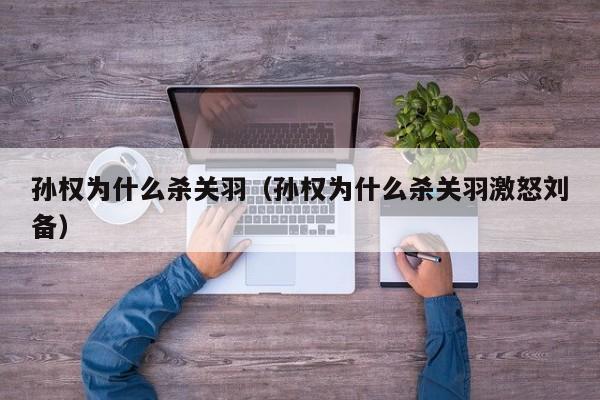 孙权为什么杀关羽（孙权为什么杀关羽激怒刘备）