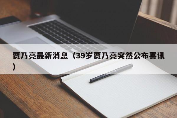 贾乃亮最新消息（39岁贾乃亮突然公布喜讯）