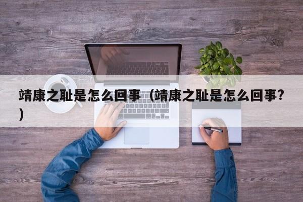 靖康之耻是怎么回事（靖康之耻是怎么回事?）