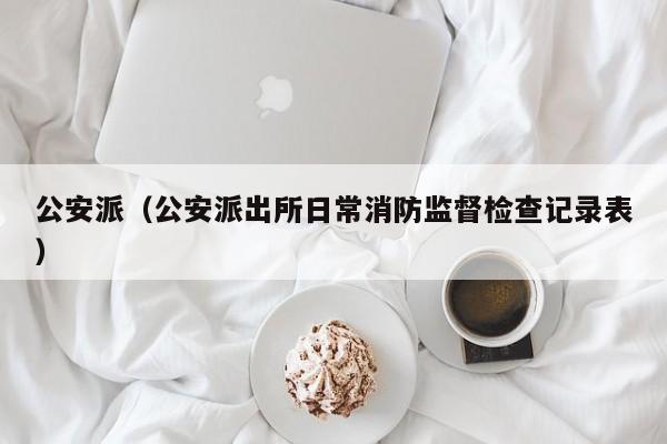 公安派（公安派出所日常消防监督检查记录表）