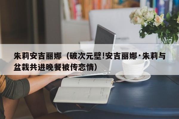 朱莉安吉丽娜（破次元壁!安吉丽娜·朱莉与盆栽共进晚餐被传恋情）