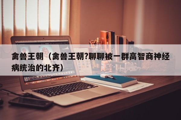 禽兽王朝（禽兽王朝?聊聊被一群高智商神经病统治的北齐）