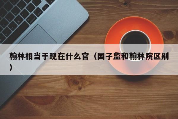 翰林相当于现在什么官(国子监和翰林院区别)