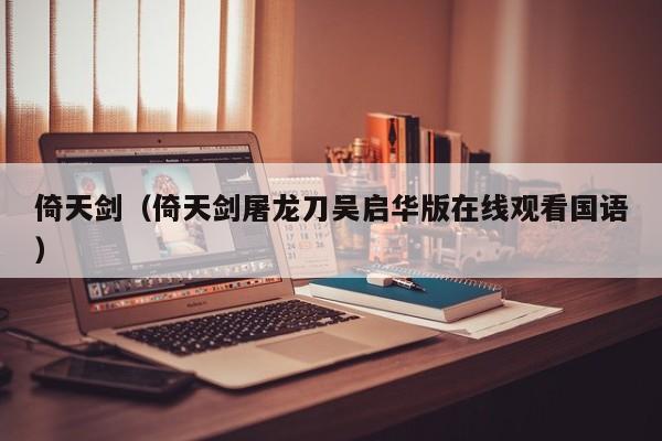 倚天剑（倚天剑屠龙刀吴启华版在线观看国语）