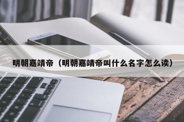 明朝嘉靖帝（明朝嘉靖帝叫什么名字怎么读）