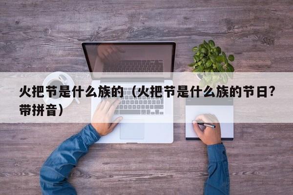 火把节是什么族的（火把节是什么族的节日?带拼音）