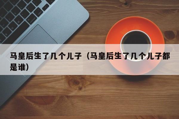 马皇后生了几个儿子（马皇后生了几个儿子都是谁）