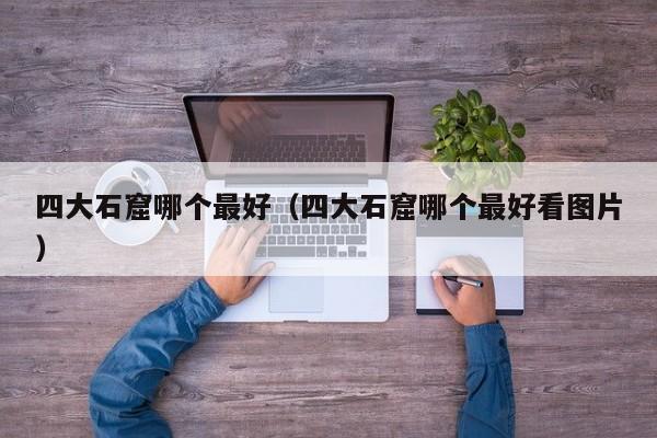 四大石窟哪个最好（四大石窟哪个最好看图片）