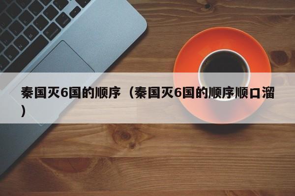 秦国灭6国的顺序（秦国灭6国的顺序顺口溜）