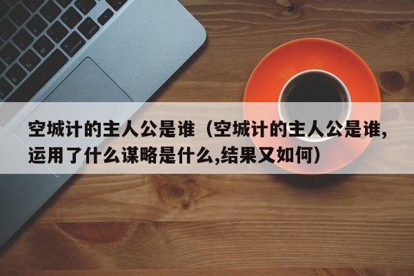 空城计的主人公是谁（空城计的主人公是谁,运用了什么谋略是什么,结果又如何）