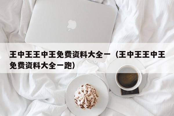 王中王王中王免费资料大全一（王中王王中王免费资料大全一跑）